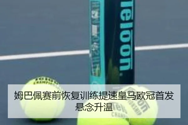 姆巴佩赛前恢复训练提速皇马欧冠首发悬念升温